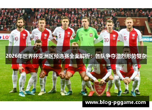 2026年世界杯亚洲区预选赛全面解析：各队争夺激烈形势复杂