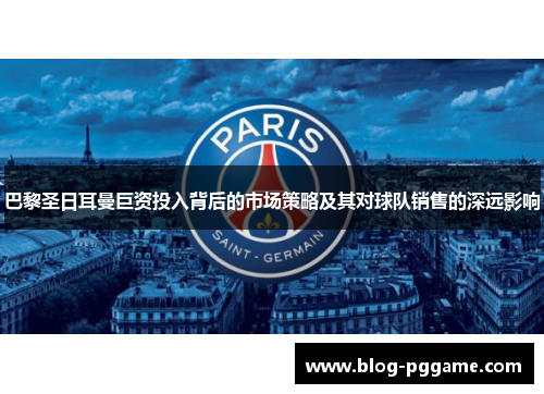 巴黎圣日耳曼巨资投入背后的市场策略及其对球队销售的深远影响
