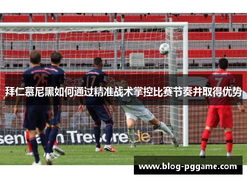 拜仁慕尼黑如何通过精准战术掌控比赛节奏并取得优势