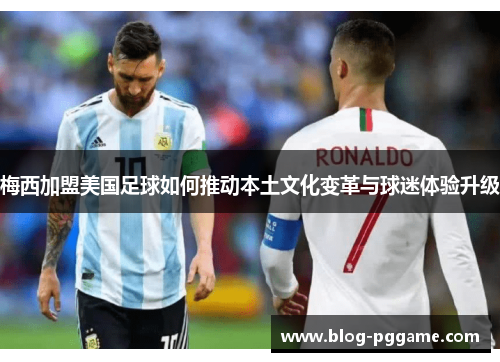 梅西加盟美国足球如何推动本土文化变革与球迷体验升级