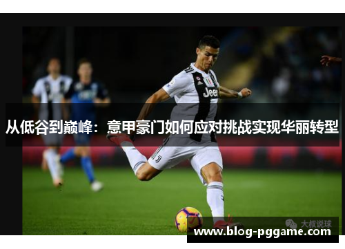 从低谷到巅峰：意甲豪门如何应对挑战实现华丽转型