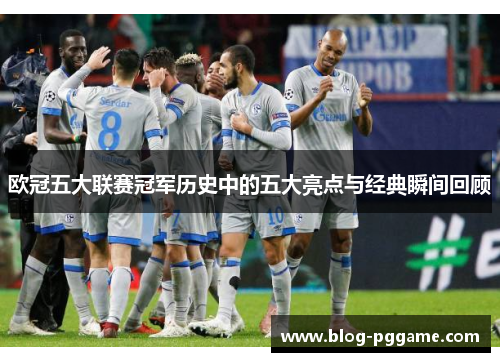 欧冠五大联赛冠军历史中的五大亮点与经典瞬间回顾