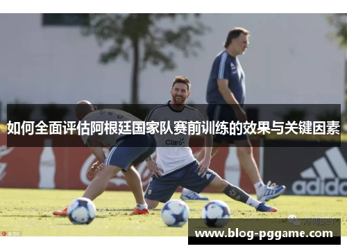 如何全面评估阿根廷国家队赛前训练的效果与关键因素