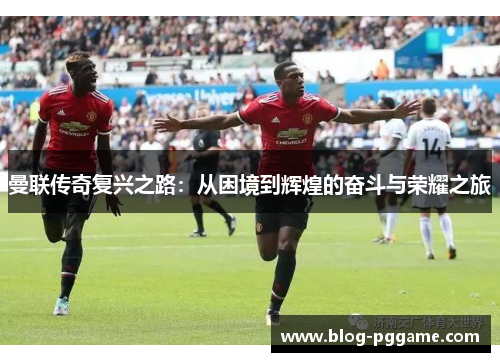 曼联传奇复兴之路：从困境到辉煌的奋斗与荣耀之旅