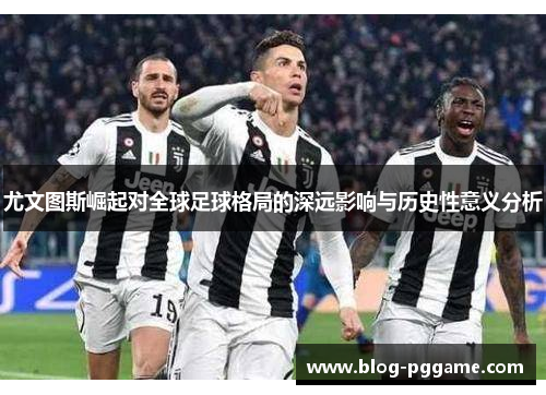 尤文图斯崛起对全球足球格局的深远影响与历史性意义分析