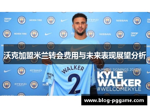 沃克加盟米兰转会费用与未来表现展望分析