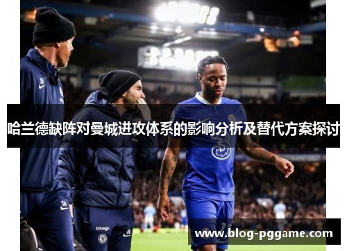 哈兰德缺阵对曼城进攻体系的影响分析及替代方案探讨