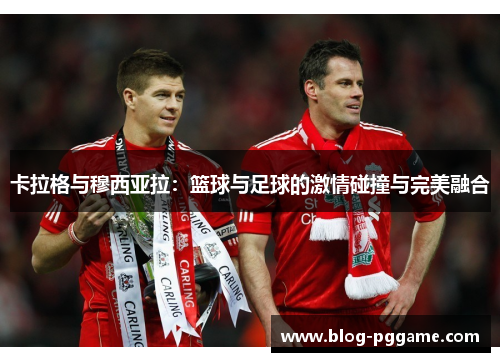 卡拉格与穆西亚拉：篮球与足球的激情碰撞与完美融合