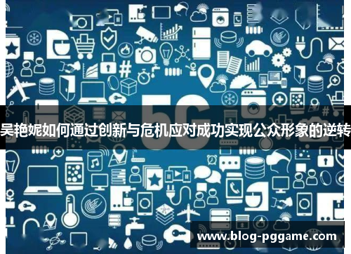 吴艳妮如何通过创新与危机应对成功实现公众形象的逆转
