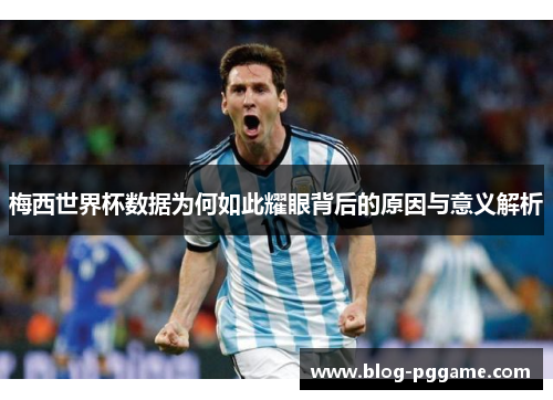 梅西世界杯数据为何如此耀眼背后的原因与意义解析