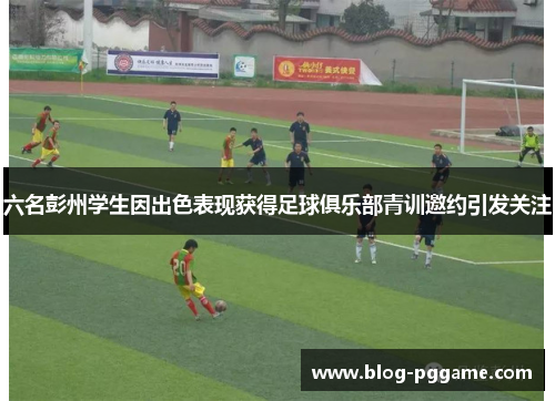 六名彭州学生因出色表现获得足球俱乐部青训邀约引发关注