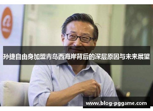 孙捷自由身加盟青岛西海岸背后的深层原因与未来展望